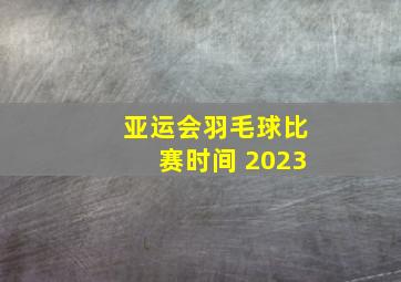 亚运会羽毛球比赛时间 2023